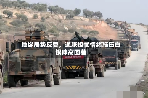 地缘局势反复	，通胀担忧情绪施压白银冲高回落-第2张图片