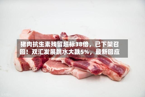 猪肉抗生素残留超标38倍，已下架召回！双汇发展跳水大跌5%，最新回应-第2张图片