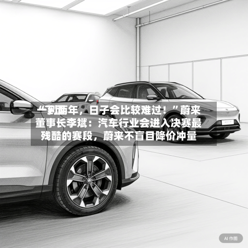 “下面一到两年，日子会比较难过！”蔚来董事长李斌：汽车行业会进入决赛最残酷的赛段	，蔚来不盲目降价冲量-第2张图片