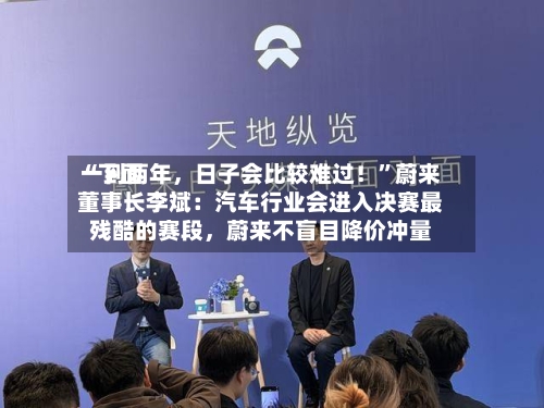 “下面一到两年，日子会比较难过！	”蔚来董事长李斌：汽车行业会进入决赛最残酷的赛段，蔚来不盲目降价冲量-第3张图片