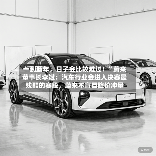 “下面一到两年，日子会比较难过！	”蔚来董事长李斌：汽车行业会进入决赛最残酷的赛段，蔚来不盲目降价冲量-第3张图片