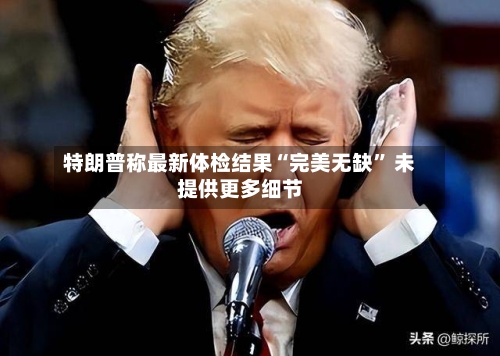 特朗普称最新体检结果“完美无缺” 未提供更多细节-第2张图片