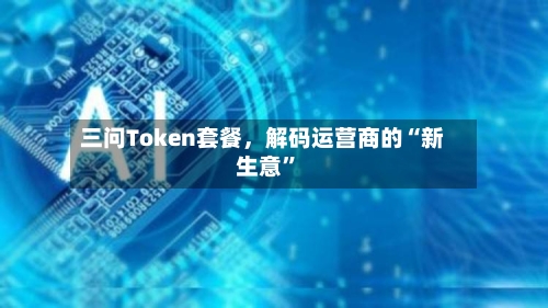 三问Token套餐，解码运营商的“新生意”-第2张图片