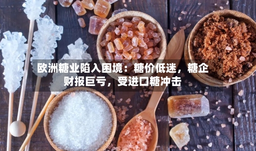 欧洲糖业陷入困境：糖价低迷，糖企财报巨亏，受进口糖冲击