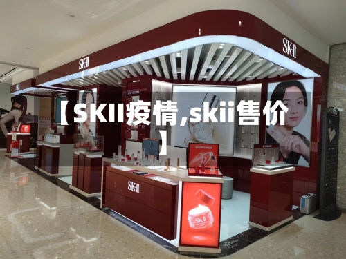 【SKII疫情,skii售价】