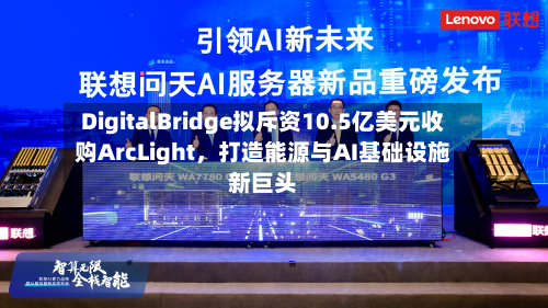 DigitalBridge拟斥资10.5亿美元收购ArcLight，打造能源与AI基础设施新巨头-第3张图片