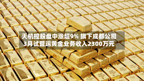 天机控股盘中涨超9% 旗下成都公司3月试营运黄金业务收入2300万元