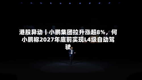 港股异动丨小鹏集团拉升涨超8%，何小鹏称2027年底前实现L4级自动驾驶-第2张图片