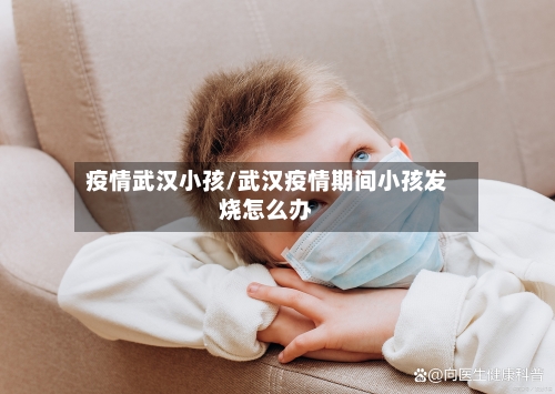 疫情武汉小孩/武汉疫情期间小孩发烧怎么办