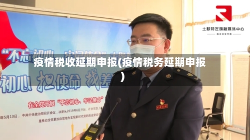 疫情税收延期申报(疫情税务延期申报)