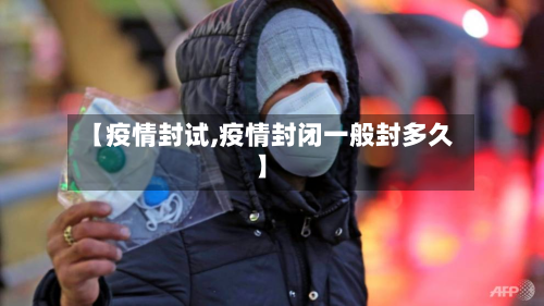 【疫情封试,疫情封闭一般封多久】