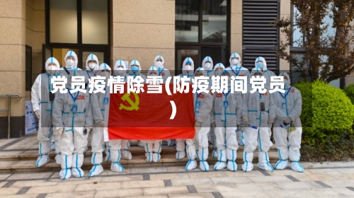 党员疫情除雪(防疫期间党员)-第3张图片
