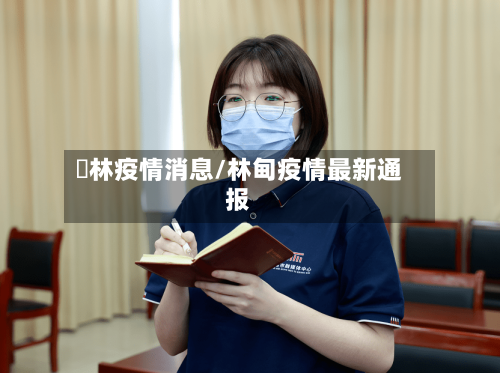 枊林疫情消息/林甸疫情最新通报-第2张图片