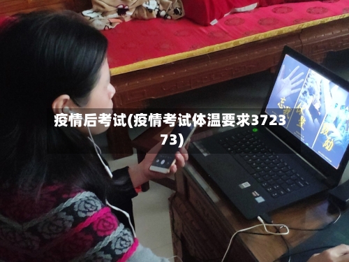 疫情后考试(疫情考试体温要求372373)-第3张图片