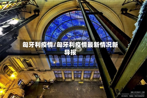 匈牙利疫情/匈牙利疫情最新情况新导报-第2张图片