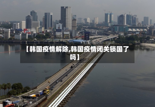 【韩国疫情解除,韩国疫情闭关锁国了吗】