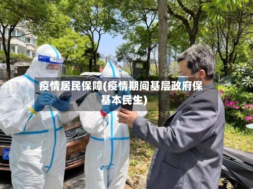 疫情居民保障(疫情期间基层政府保基本民生)-第2张图片