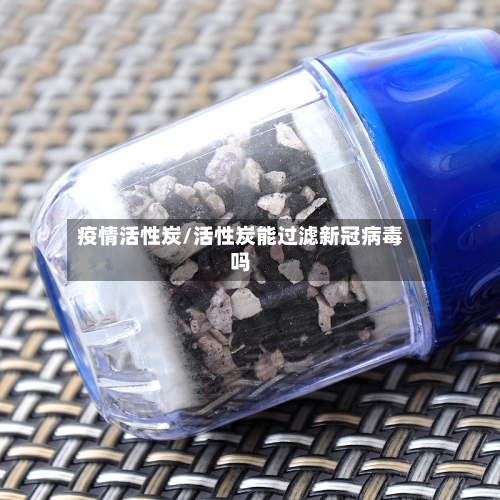 疫情活性炭/活性炭能过滤新冠病毒吗