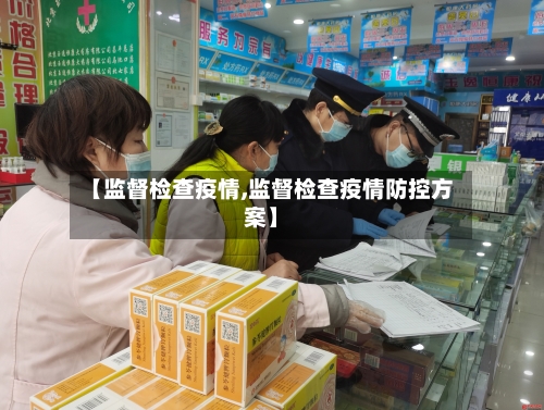 【监督检查疫情,监督检查疫情防控方案】-第2张图片