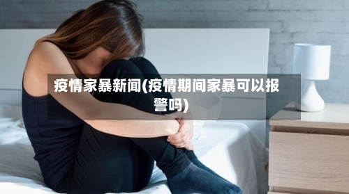 疫情家暴新闻(疫情期间家暴可以报警吗)-第2张图片