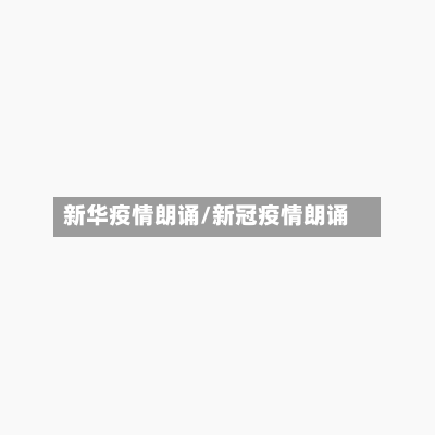 新华疫情朗诵/新冠疫情朗诵