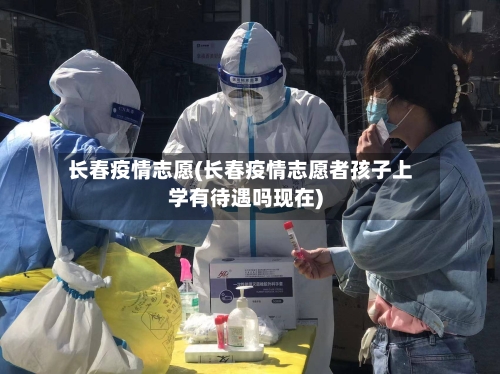 长春疫情志愿(长春疫情志愿者孩子上学有待遇吗现在)