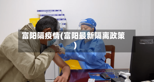 富阳隔疫情(富阳最新隔离政策)-第2张图片