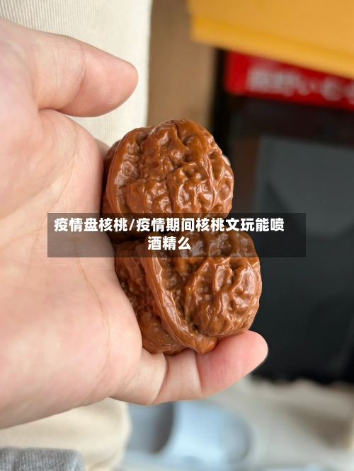 疫情盘核桃/疫情期间核桃文玩能喷酒精么
