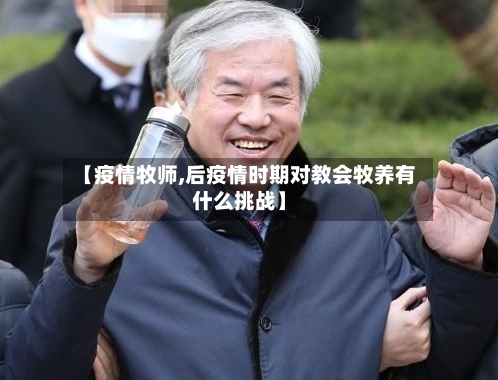 【疫情牧师,后疫情时期对教会牧养有什么挑战】