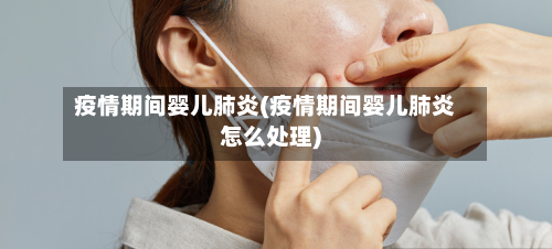 疫情期间婴儿肺炎(疫情期间婴儿肺炎怎么处理)