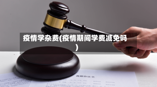 疫情学杂费(疫情期间学费减免吗)