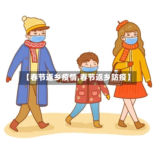 【春节返乡疫情,春节返乡防疫】-第2张图片