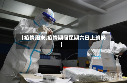 【疫情周末,疫情期间星期六日上班吗】-第3张图片