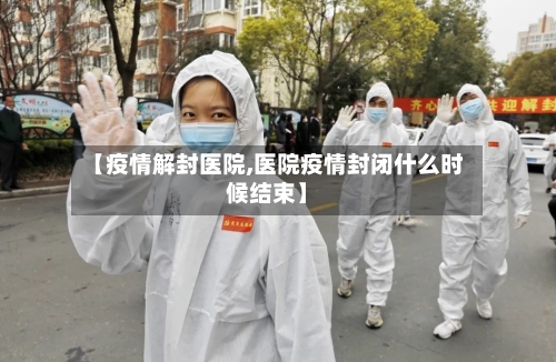 【疫情解封医院,医院疫情封闭什么时候结束】