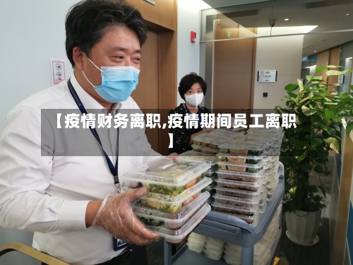 【疫情财务离职,疫情期间员工离职】-第2张图片