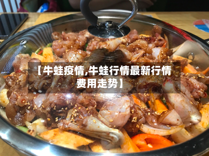 【牛蛙疫情,牛蛙行情最新行情费用走势】-第2张图片