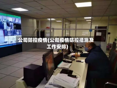 公司防控疫情(公司疫情防控措施及工作安排)