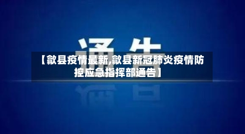 【歙县疫情最新,歙县新冠肺炎疫情防控应急指挥部通告】