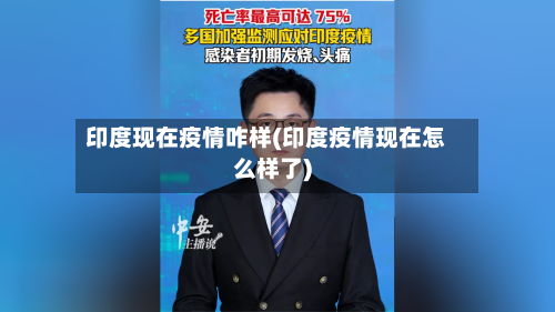 印度现在疫情咋样(印度疫情现在怎么样了)
