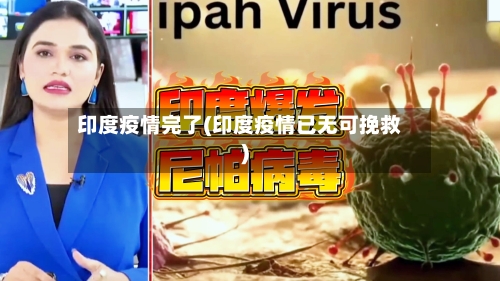 印度疫情完了(印度疫情已无可挽救)