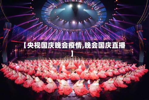 【央视国庆晚会疫情,晚会国庆直播】