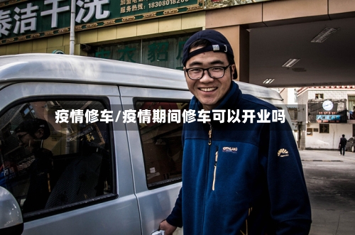 疫情修车/疫情期间修车可以开业吗