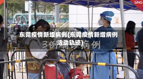 东莞疫情新增病例(东莞疫情新增病例活动轨迹)-第2张图片