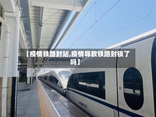 【疫情铁路封站,疫情导致铁路封锁了吗】
