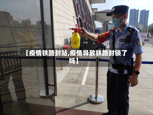 【疫情铁路封站,疫情导致铁路封锁了吗】-第2张图片