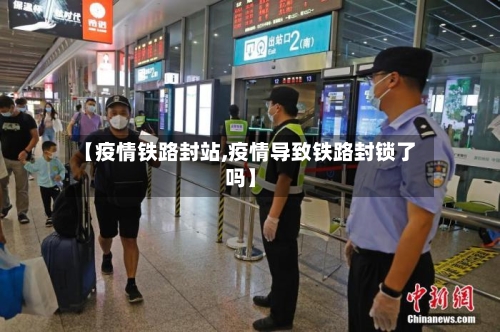 【疫情铁路封站,疫情导致铁路封锁了吗】-第3张图片
