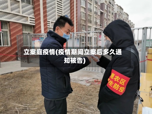 立案庭疫情(疫情期间立案后多久通知被告)