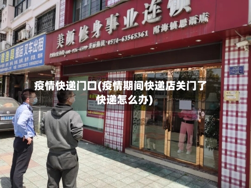 疫情快递门口(疫情期间快递店关门了 快递怎么办)