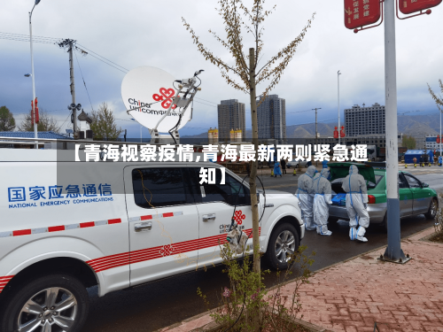 【青海视察疫情,青海最新两则紧急通知】-第2张图片