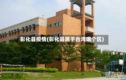 彰化县疫情(彰化县属于台湾哪个区)